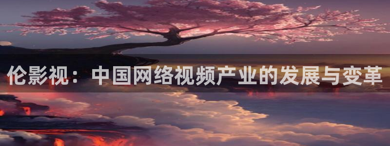 久久电影国内：伦影视：中国网络视频产业的发展与变革